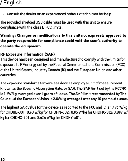 60•  Consult the dealer or an experienced radio/TV technician for help.The provided shielded USB cable must be used with this unit to ensure compliance with the class B FCC limits.Warning: Changes or modiﬁcations to this unit not expressly approved by the party responsible for compliance could void the user’s authority to operate the equipment. RF Exposure Information (SAR) This device has been designed and manufactured to comply with the limits for exposure to RF energy set by the Federal Communications Commission (FCC) of the United States, Industry Canada (IC) and the European Union and other countries.The exposure standards for wireless devices employ a unit of measurement known as the Speciﬁc Absorption Rate, or SAR. The SAR limit set by the FCC/IC is 1.6W/kg averaged over 1 gram of tissue. The SAR limit recommended by The Council of the European Union is 2.0W/kg averaged over any 10 grams of tissue. The highest SAR value for the device as reported to the FCC and IC is 1.496 W/kg for CHDHE-301;  0.60 W/kg for CHDHN-302;  0.85 W/kg for CHDHX-302; 0.887 W/kg for CHDHX-401 and 0.424 W/kg for CHDHY-401./ English