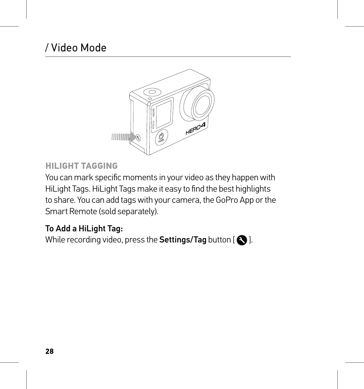 28/ Video ModeHILIGHT TAGGING You can mark speciﬁc moments in your video as they happen with HiLight Tags. HiLight Tags make it easy to ﬁnd the best highlights to share. You can add tags with your camera, the GoPro App or the Smart Remote (sold separately).To Add a HiLight Tag: While recording video, press the Settings/Tag button [   ].