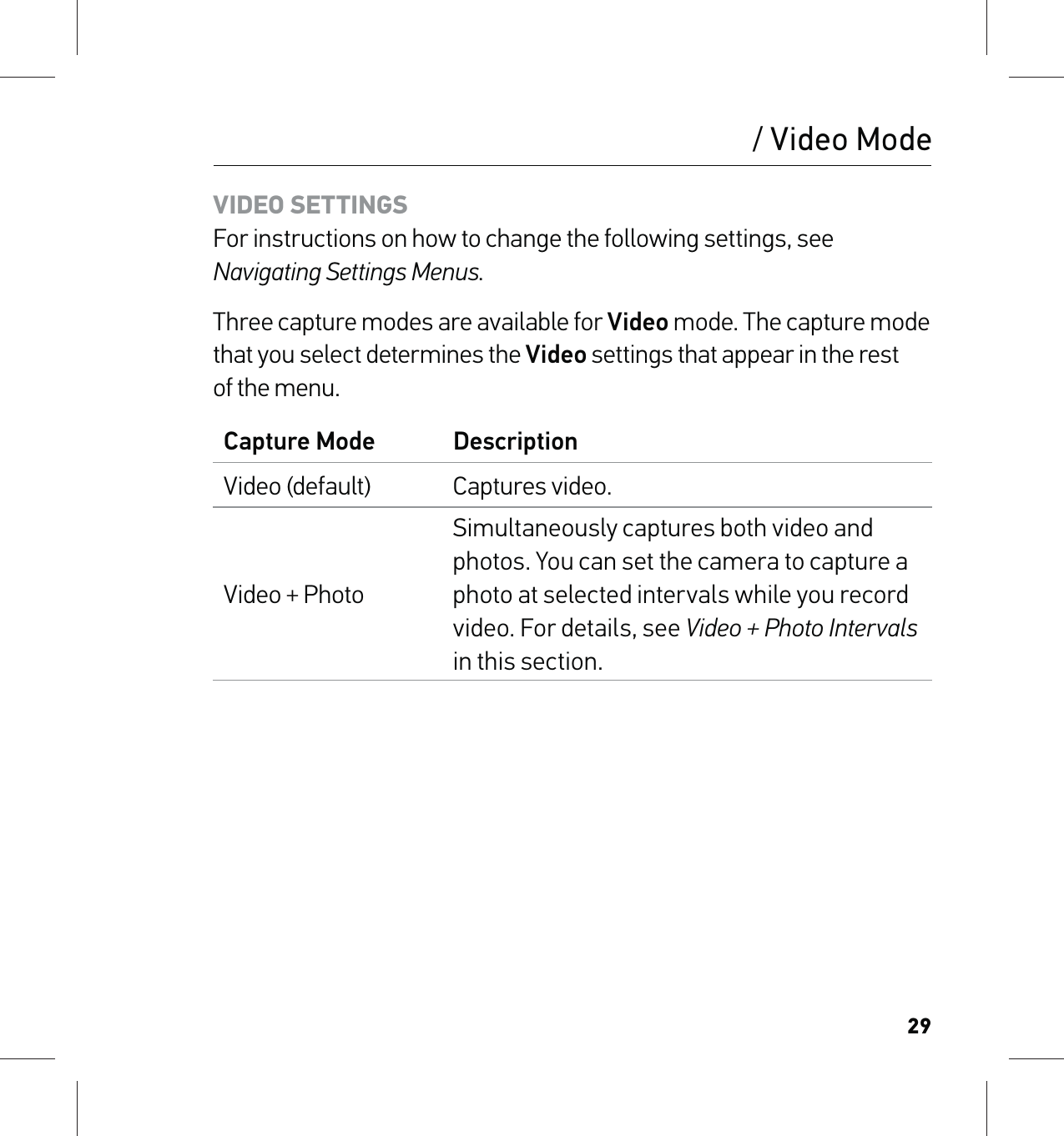 29VIDEO SETTINGS For instructions on how to change the following settings, see Navigating Settings Menus.Three capture modes are available for Video mode. The capture mode that you select determines the Video settings that appear in the rest of the menu.Capture Mode DescriptionVideo (default) Captures video.Video + PhotoSimultaneously captures both video and photos. You can set the camera to capture a photo at selected intervals while you record video. For details, see Video + Photo Intervals in this section./ Video Mode