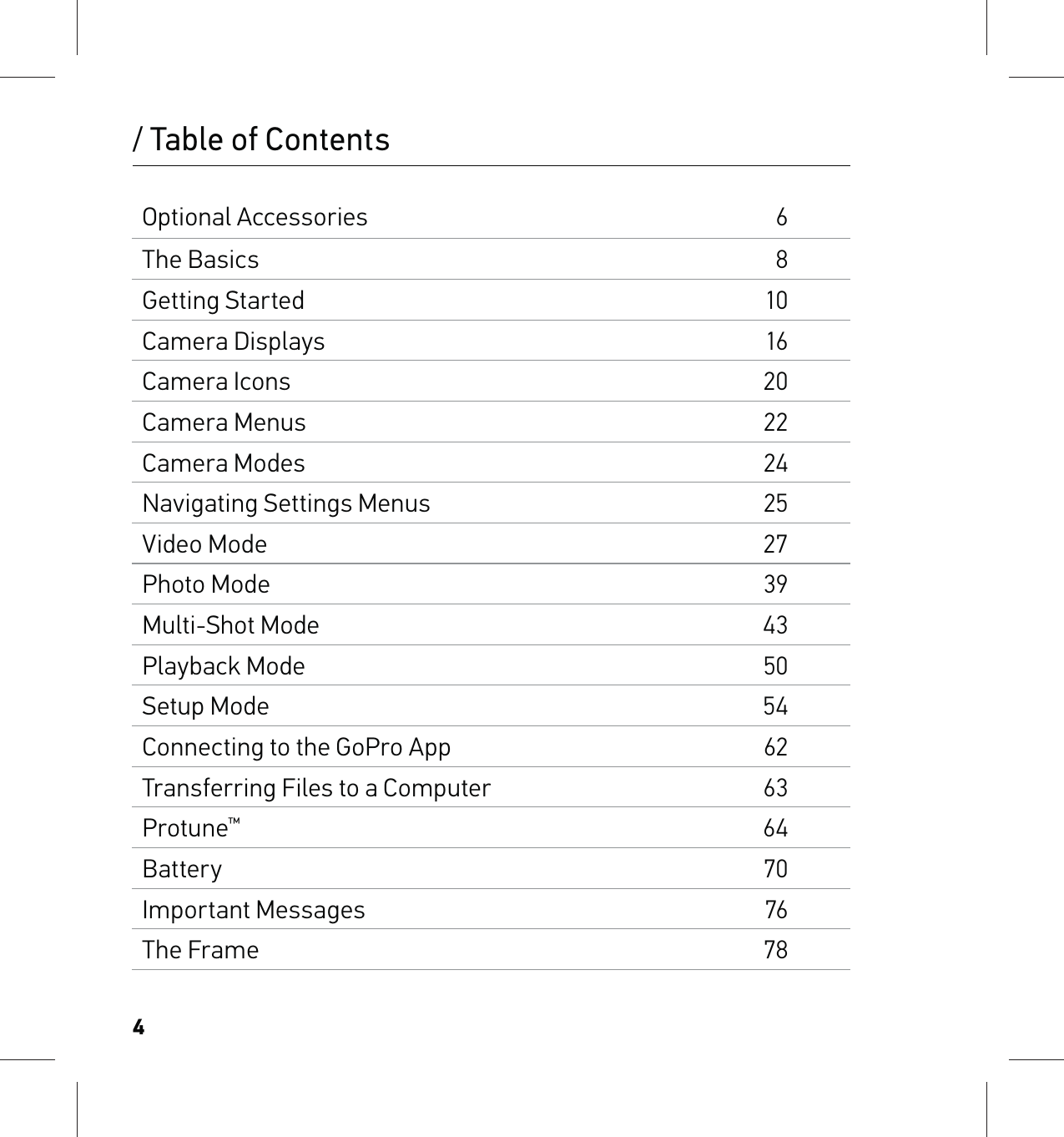4Optional Accessories6The Basics8Getting Started10Camera Displays16Camera Icons20Camera Menus22Camera Modes24Navigating Settings Menus25Video Mode27Photo Mode39Multi-Shot Mode43Playback Mode50Setup Mode54Connecting to the GoPro App62Transferring Files to a Computer63Protune™64Battery70Important Messages76The Frame78/ Table of Contents