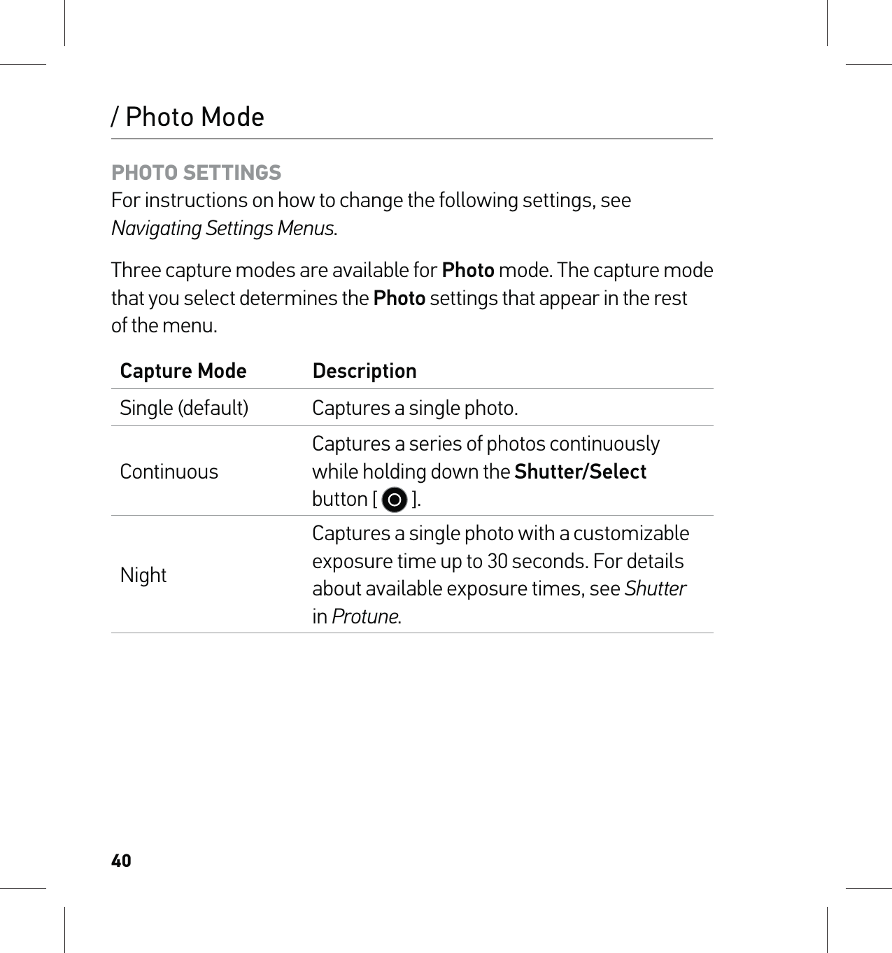 40/ Photo ModePHOTO SETTINGS For instructions on how to change the following settings, see Navigating Settings Menus.Three capture modes are available for Photo mode. The capture mode that you select determines the Photo settings that appear in the rest of the menu.Capture Mode DescriptionSingle (default) Captures a single photo.ContinuousCaptures a series of photos continuously while holding down the Shutter/Select button [   ]. NightCaptures a single photo with a customizable exposure time up to 30 seconds. For details about available exposure times, see Shutter in Protune.