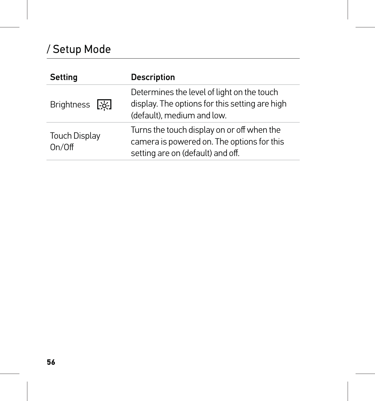 56/ Setup ModeSetting DescriptionBrightness    Determines the level of light on the touch display. The options for this setting are high (default), medium and low.Touch Display On/OﬀTurns the touch display on or oﬀ when the camera is powered on. The options for this setting are on (default) and oﬀ.