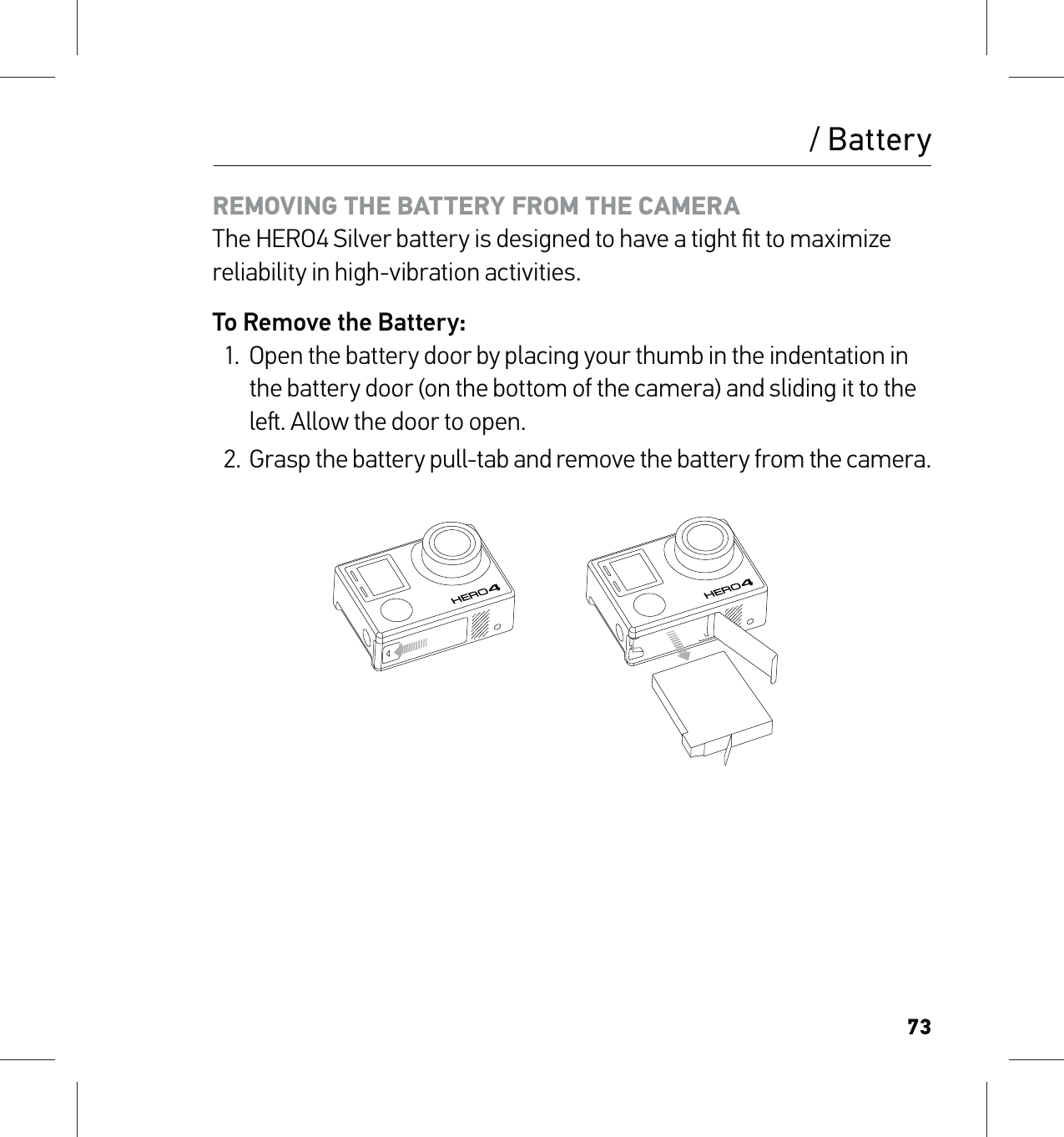 73/ BatteryREMOVING THE BATTERY FROM THE CAMERA The HERO4 Silver battery is designed to have a tight ﬁt to maximize reliability in high-vibration activities.To Remove the Battery:1.  Open the battery door by placing your thumb in the indentation in the battery door (on the bottom of the camera) and sliding it to the le. Allow the door to open.2.  Grasp the battery pull-tab and remove the battery from the camera.