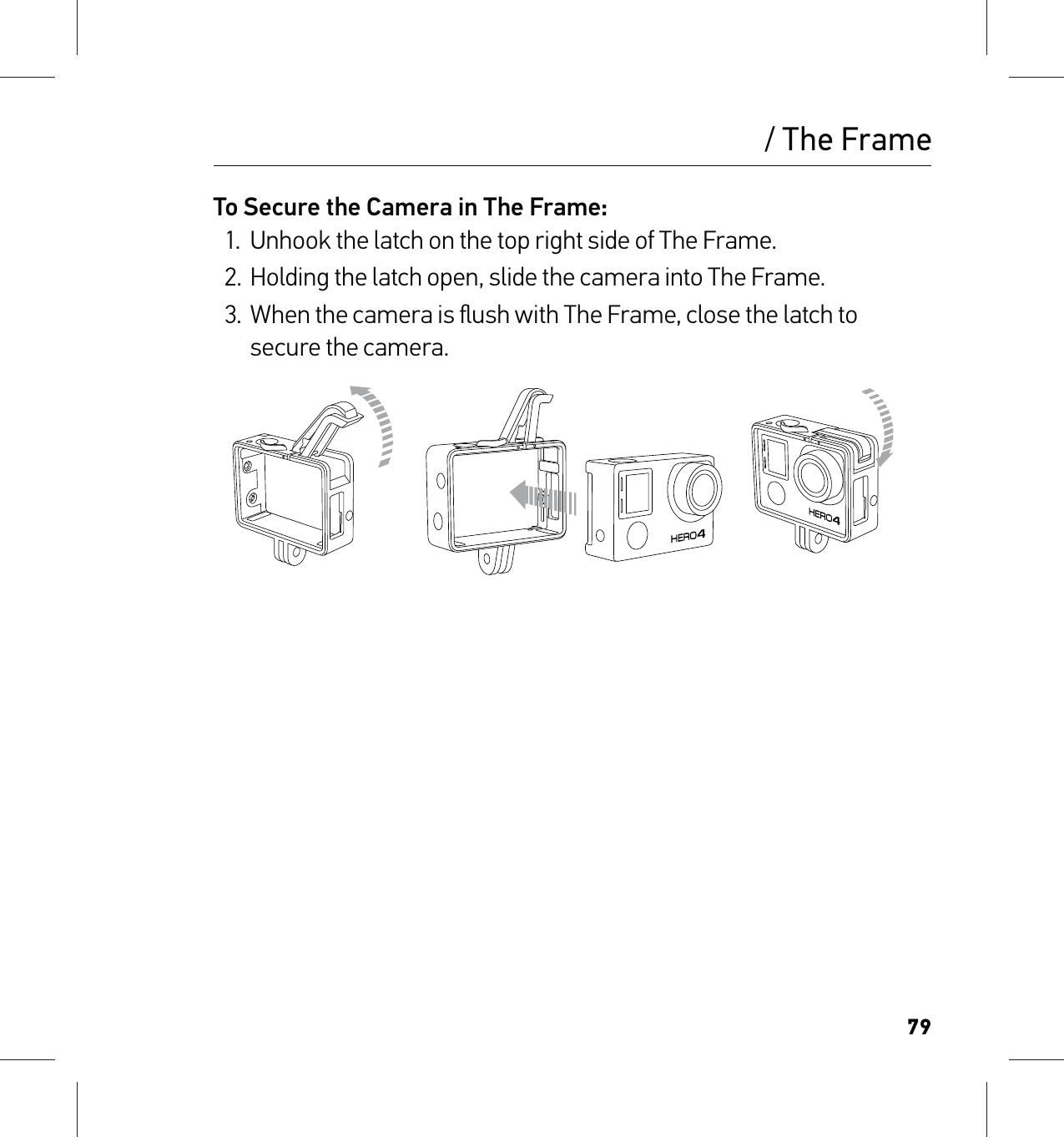 79/ The FrameTo Secure the Camera in The Frame:1.  Unhook the latch on the top right side of The Frame.2.  Holding the latch open, slide the camera into The Frame.3.  When the camera is ﬂush with The Frame, close the latch to secure the camera.