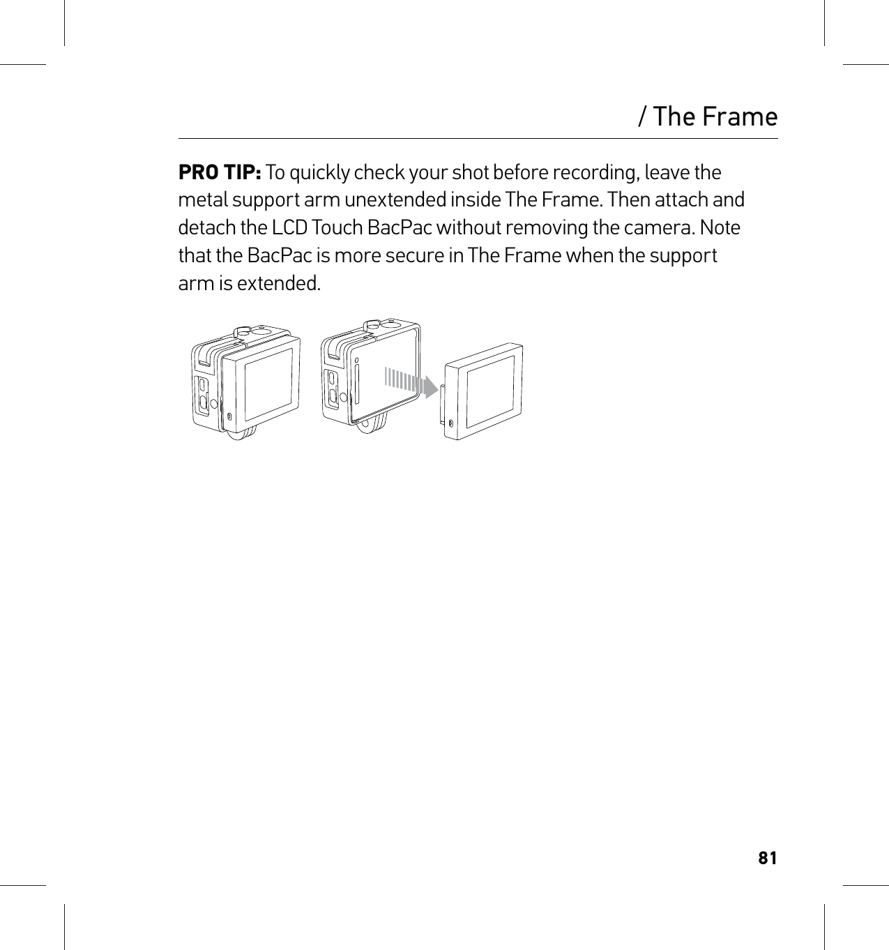 81/ The FramePRO TIP: To quickly check your shot before recording, leave the  metal support arm unextended inside The Frame. Then attach and detach the LCD Touch BacPac without removing the camera. Note  that the BacPac is more secure in The Frame when the support  arm is extended.