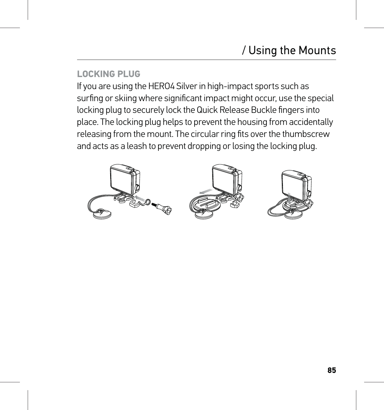 85/ Using the MountsLOCKING PLUGIf you are using the HERO4 Silver in high-impact sports such as surﬁng or skiing where signiﬁcant impact might occur, use the special locking plug to securely lock the Quick Release Buckle ﬁngers into place. The locking plug helps to prevent the housing from accidentally releasing from the mount. The circular ring ﬁts over the thumbscrew and acts as a leash to prevent dropping or losing the locking plug.