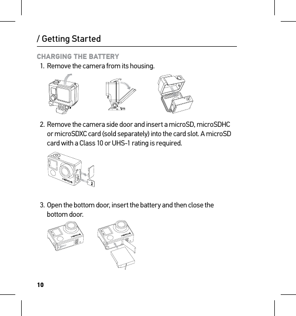 10/ Getting StartedCHARGING THE BATTERY1.  Remove the camera from its housing.   2. Remove the camera side door and insert a microSD, microSDHC  or microSDXC card (sold separately) into the card slot. A microSD card with a Class 10 or UHS-1 rating is required. 3.  Open the bottom door, insert the battery and then close the  bottom door.Slim housing surfboard mount installationSlim housing remove camera Slim housing insert cameraSlim housing closed Swapping housing doorsQuick Release Buckle + Thumb Screw + Slim housing = Complete Unit