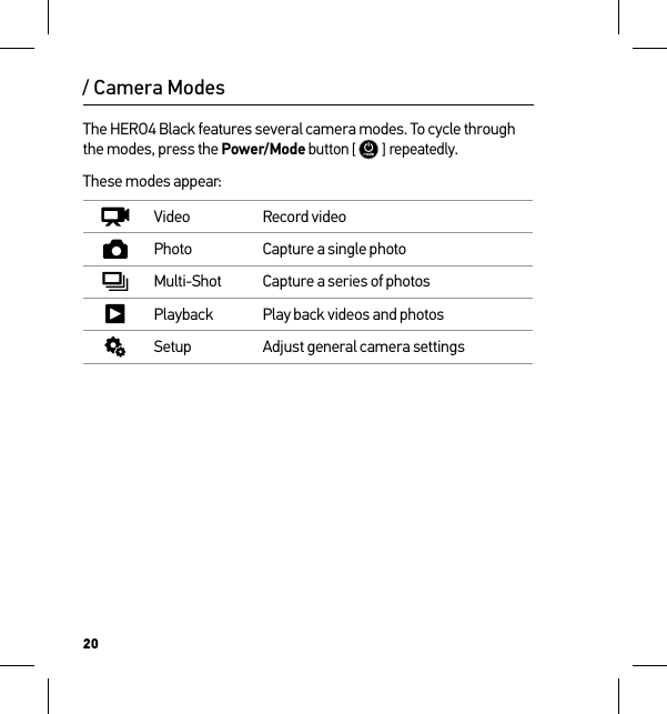 20/ Camera ModesThe HERO4 Black features several camera modes. To cycle through the modes, press the Power/Mode button [  ] repeatedly. These modes appear:Video Record videoPhoto Capture a single photoMulti-Shot Capture a series of photosPlayback Play back videos and photosSetup Adjust general camera settings