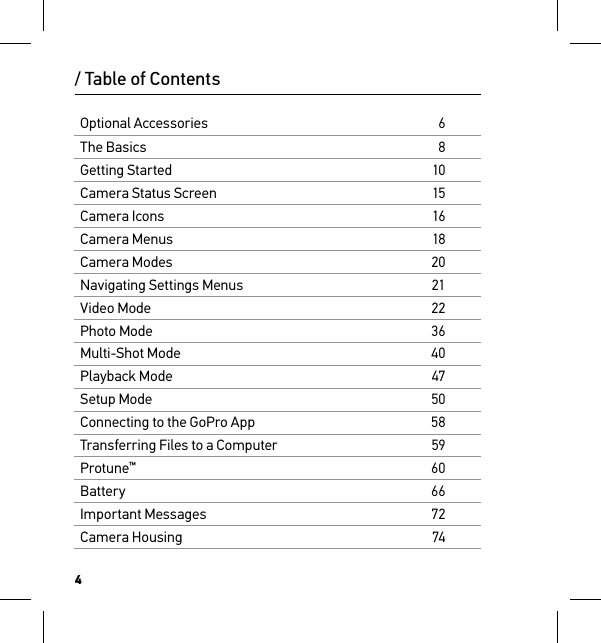 4Optional Accessories6The Basics8Getting Started10Camera Status Screen15Camera Icons16Camera Menus18Camera Modes20Navigating Settings Menus21Video Mode22Photo Mode36Multi-Shot Mode40Playback Mode47Setup Mode50Connecting to the GoPro App58Transferring Files to a Computer59Protune™60Battery66Important Messages72Camera Housing74/ Table of Contents