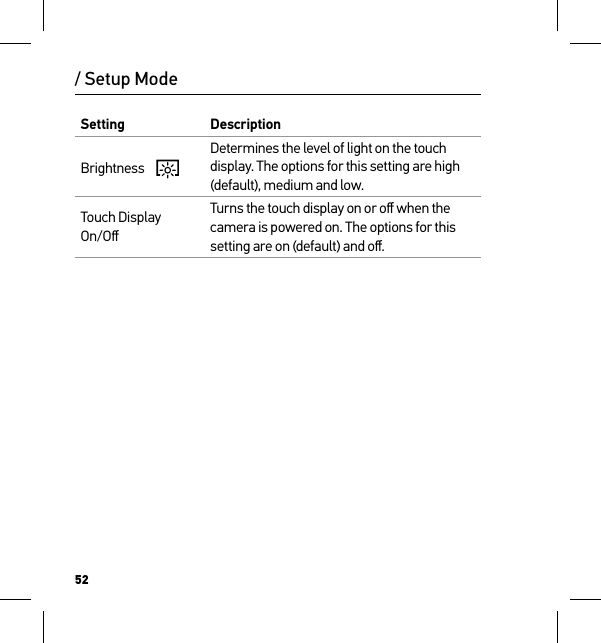52Setting DescriptionBrightness    Determines the level of light on the touch display. The options for this setting are high (default), medium and low.Touch Display On/OﬀTurns the touch display on or oﬀ when the camera is powered on. The options for this setting are on (default) and oﬀ./ Setup Mode