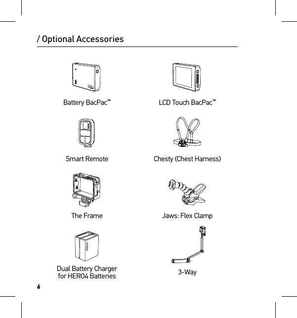 6Battery BacPac™LCD Touch BacPac™Smart Remote Chesty (Chest Harness)The Frame Jaws: Flex ClampDual Battery Charger for HERO4 Batteries 3-Way/ Optional Accessories