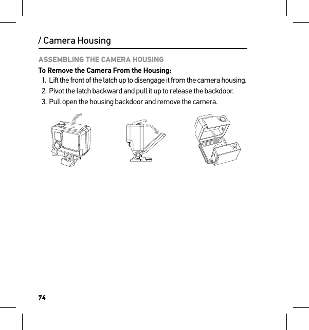 74/ Camera HousingASSEMBLING THE CAMERA HOUSINGTo Remove the Camera From the Housing:1.  Li the front of the latch up to disengage it from the camera housing.2. Pivot the latch backward and pull it up to release the backdoor.3. Pull open the housing backdoor and remove the camera.Slim housing surfboard mount installationSlim housing remove camera Slim housing insert cameraSlim housing closed Swapping housing doorsQuick Release Buckle + Thumb Screw + Slim housing = Complete Unit