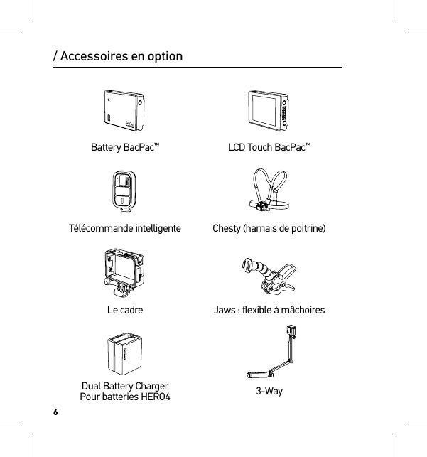 6Battery BacPac™LCD Touch BacPac™Télécommande intelligente Chesty (harnais de poitrine)Le cadre Jaws : ﬂexible à mâchoiresDual Battery Charger Pour batteries HERO4 3-Way/ Accessoires en option