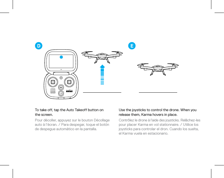 To take off, tap the Auto Takeoff button on  the screen. Pour décoller, appuyez sur le bouton Décollage auto à l’écran. / Para despegar, toque el botón  de despegue automático en la pantalla. Use the joysticks to control the drone. When you release them, Karma hovers in place. Contrôlez le drone à l’aide des joysticks. Relâchez-les pour placer Karma en vol stationnaire. / Utilice los joysticks para controlar el dron. Cuando los suelta, el Karma vuela en estacionario. 