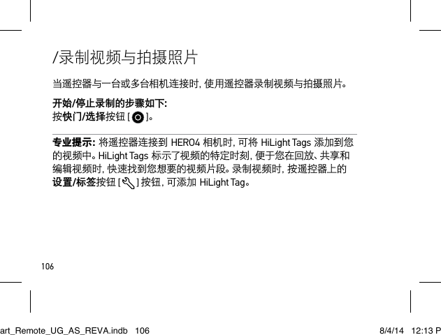 106/录制视频与拍摄照片当遥控器与一台或多台相机连接时，使用遥控器录制视频与拍摄照片。开始/停止录制的步骤如下： 按快门/选择按钮 [   ]。专业提示：将遥控器连接到HERO4相机时，可将HiLight Tags添加到您的视频中。HiLight Tags标示了视频的特定时刻，便于您在回放、共享和编辑视频时，快速找到您想要的视频片段。录制视频时，按遥控器上的设置/标签按钮 [   ] 按 钮 ，可 添 加  HiLight Tag。Smart_Remote_UG_AS_REVA.indb   106 8/4/14   12:13 PM