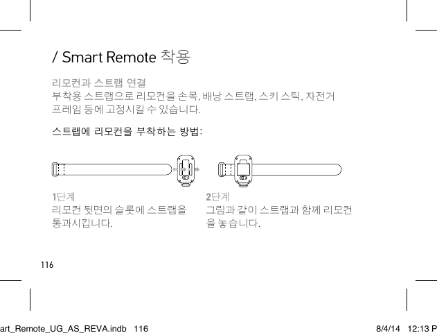 1162단계그림과 같이 스트랩과 함께 리모컨 을 놓습니다.1단계리모컨 뒷면의 슬롯에 스트랩을 통과시킵니다./ Smart Remote 착용리모컨과 스트랩 연결 부착용 스트랩으로 리모컨을 손목, 배낭 스트랩, 스키 스틱, 자전거 프레임 등에 고정시킬 수 있습니다.스트랩에 리모컨을 부착하는 방법:Smart_Remote_UG_AS_REVA.indb   116 8/4/14   12:13 PM