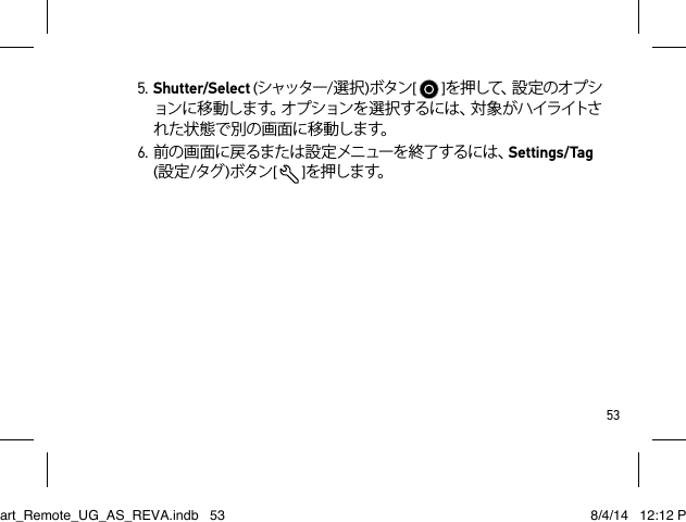 535. Shutter/Select (シャッター/選択)ボタン[   ]を押して、設定のオプションに 移 動しま す。オプ ションを 選 択 するに は、対 象 が ハイライトされた状態で別の画面に移動します。 6. 前の画面に戻るまたは設定メニューを終了するには、Settings/Tag  (設定/タグ )ボタン[  ]を押します。Smart_Remote_UG_AS_REVA.indb   53 8/4/14   12:12 PM