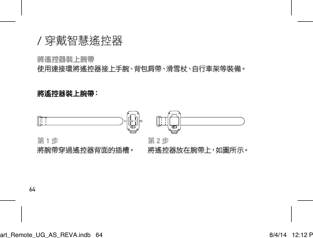 64第 2 步將遙控器放在腕帶上，如圖所示。第 1 步將腕帶穿過遙控器背面的插槽。/ 穿戴智慧遙控器將遙控器裝上腕帶 使用連接環將遙控器接上手腕、背包肩帶、滑雪杖、自行車架等裝備。將 遙 控 器 裝 上 腕 帶：Smart_Remote_UG_AS_REVA.indb   64 8/4/14   12:12 PM