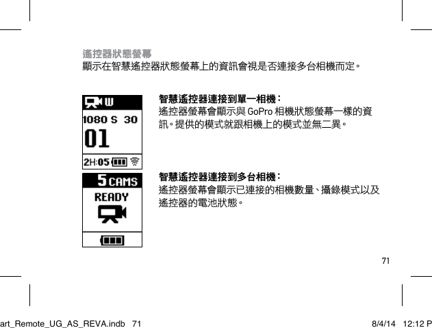 71遙控器狀態螢幕 顯示在智慧遙控器狀態螢幕上的資訊會視是否連接多台相機而定。智慧遙控器連接到單一相機： 遙控器螢幕會顯示與 GoPro 相機狀態螢幕一樣的資訊。提供的模式就跟相機上的模式並無二異。智 慧 遙 控 器 連 接 到 多 台 相 機：  遙控器螢幕會顯示已連接的相機數量、攝錄模式以及遙控器的電池狀態。Smart_Remote_UG_AS_REVA.indb   71 8/4/14   12:12 PM