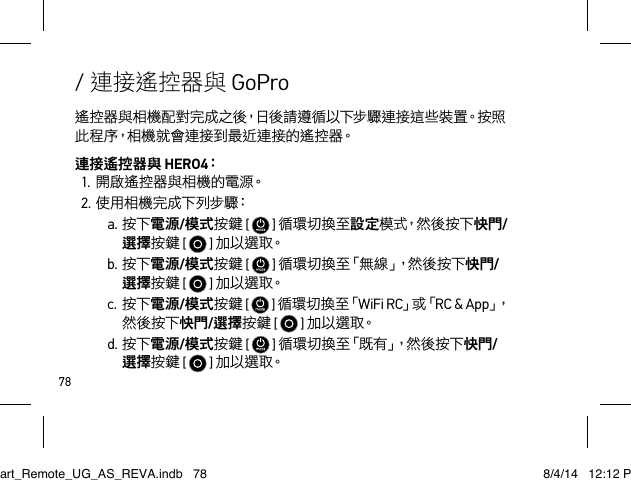 78遙控器與相機配對完成之後，日後請遵循以下步驟連接這些裝置。按照此程序，相機就會連接到最近連接的遙控器。連接遙控器與 HERO4：1.開啟遙控器與相機的電源。2.使用相機完成下列步驟：a.按下電源/模式按鍵 [  ] 循環切換至設定模 式，然 後 按 下 快門/選擇按鍵 [  ] 加以選取。b.按下電源/模式按鍵 [   ] 循環切換至「無線」，然後按下快門/選擇按鍵 [  ] 加 以 選 取。c.按下電源/模式按鍵 [   ] 循 環 切 換 至「WiFi RC」或「RC &amp; App」，然後按下快門/選擇按鍵 [  ] 加 以 選 取。d.按下電源/模式按鍵 [   ] 循 環 切 換 至 「 既 有 」， 然 後 按 下 快門/選擇按鍵 [  ] 加 以 選 取。/ 連接遙控器與 GoProSmart_Remote_UG_AS_REVA.indb   78 8/4/14   12:12 PM