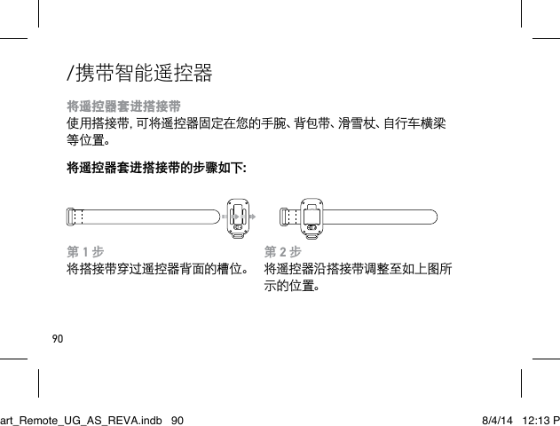 90/携带智能遥控器将遥控器套进搭接带 使用搭接带，可将遥控器固定在您的手腕、背包带、滑雪杖、自行车横梁等位 置。将遥控器套进搭接带的步骤如下：第 2 步将遥控器沿搭接带调整至如上图所示的位置。第 1 步将搭接带穿过遥控器背面的槽位。Smart_Remote_UG_AS_REVA.indb   90 8/4/14   12:13 PM