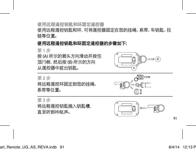 91使用远程遥控钥匙和环固定遥控器 使用远程遥控钥匙和环，可将遥控器固定在您的挂绳、系带、车钥匙、拉链等 位置。使用远程遥控钥匙和环固定遥控器的步骤如下：第 1 步按 (A) 所示的箭头方向滑动并按住 顶 闩 柄 ，然 后 按  (B) 所示的方向 从遥控器中拔出钥匙。第 2 步将远程遥控环固定到您的挂绳、 系带等 位置。第 3 步将远程遥控钥匙插入钥匙槽， 直至听到咔哒声。ABSmart_Remote_UG_AS_REVA.indb   91 8/4/14   12:13 PM