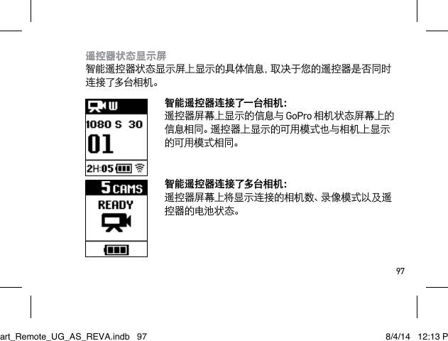 97遥控器状态显示屏 智能遥控器状态显示屏上显示的具体信息，取决于您的遥控器是否同时连接了多台相机 。智能遥控器连接了一台相机： 遥控器屏幕上显示的信息与 GoPro 相机状态屏幕上的信息相同。遥控器上显示的可用模式也与相机上显示的可用模式相同。智能遥控器连接了多台相机： 遥控器屏幕上将显示连接的相机数、录像模式以及遥控器的电池状态。Smart_Remote_UG_AS_REVA.indb   97 8/4/14   12:13 PM