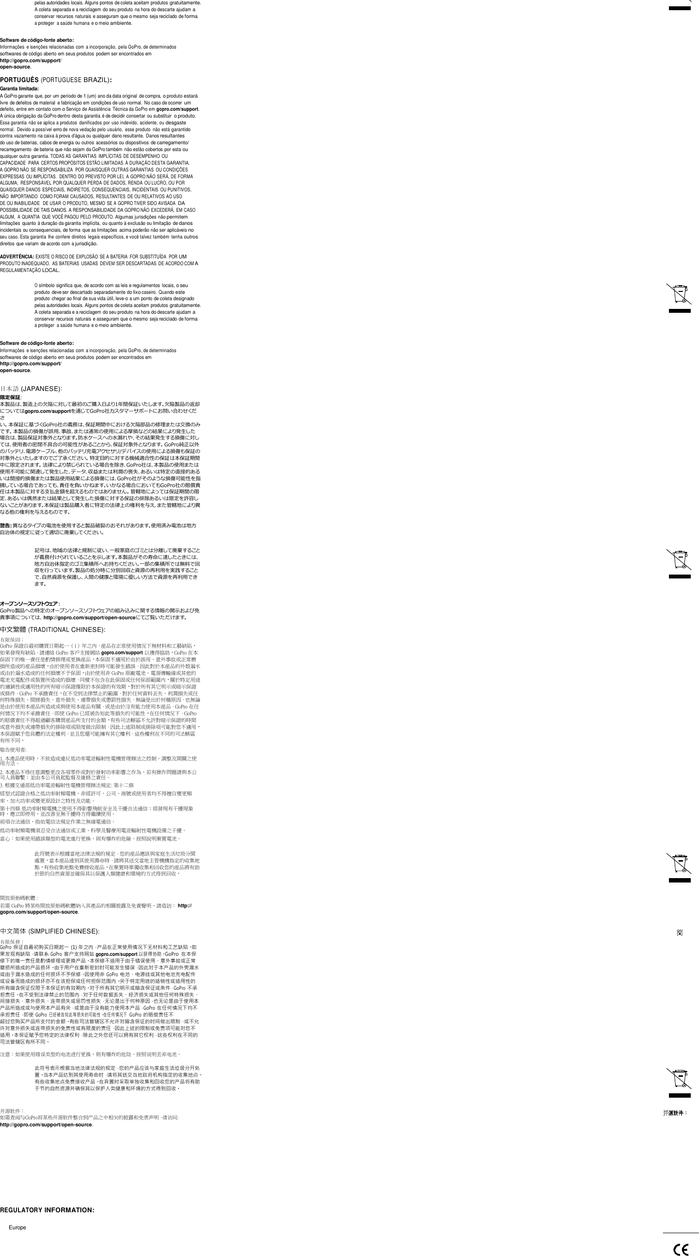 pelas autoridades locais. Alguns pontos de coleta aceitam produtos gratuitamente. A coleta separada e a reciclagem do seu produto na hora do descarte ajudam a conservar recursos naturais e asseguram que o mesmo seja reciclado de forma a proteger  a saúde humana e o meio ambiente.  Software de código-fonte aberto: Informações  e isenções relacionadas com a incorporação,  pela GoPro, de determinados softwares de código aberto em seus produtos podem ser encontrados em http://gopro.com/support/ open-source.  PORTUGUÊS (PORTUGUESE BRAZIL): Garantia limitada: A GoPro garante que, por um período de 1 (um) ano da data original  de compra, o produto estará livre de defeitos de material  e fabricação em condições de uso normal. No caso de ocorrer um defeito, entre em contato com o Serviço de Assistência  Técnica da GoPro em gopro.com/support. A única obrigação da GoPro dentro desta garantia é de decidir consertar ou substituir o produto. Essa garantia não se aplica a produtos  danificados por uso indevido, acidente, ou desgaste normal.  Devido a possível erro de nova vedação pelo usuário,  esse produto  não está garantido contra vazamento na caixa à prova d’água ou qualquer dano resultante. Danos resultantes do uso de baterias, cabos de energia ou outros acessórios ou dispositivos de carregamento/ recarregamento  de bateria que não sejam da GoPro também não estão cobertos por esta ou qualquer outra garantia. TODAS AS GARANTIAS  IMPLÍCITAS  DE DESEMPENHO OU CAPACIDADE  PARA  CERTOS PROPÓSITOS ESTÃO LIMITADAS  À DURAÇÃO DESTA GARANTIA. A GOPRO NÃO  SE RESPONSABILIZA  POR QUAISQUER OUTRAS GARANTIAS  OU CONDIÇÕES EXPRESSAS  OU IMPLÍCITAS.  DENTRO DO PREVISTO POR LEI,  A GOPRO NÃO SERÁ, DE FORMA ALGUMA,  RESPONSÁVEL POR QUALQUER PERDA DE DADOS, RENDA  OU LUCRO, OU POR QUAISQUER DANOS  ESPECIAIS, INDIRETOS, CONSEQUENCIAIS,  INCIDENTAIS  OU PUNITIVOS, NÃO  IMPORTANDO  COMO FORAM CAUSADOS, RESULTANTES  DE OU RELATIVOS AO USO DE OU INABILIDADE  DE USAR O PRODUTO, MESMO  SE A GOPRO TIVER SIDO AVISADA  DA POSSIBILIDADE DE TAIS DANOS. A RESPONSABILIDADE DA GOPRO NÃO  EXCEDERÁ,  EM CASO ALGUM,  A QUANTIA  QUE VOCÊ PAGOU PELO PRODUTO. Algumas jurisdições não permitem limitações  quanto à duração da garantia implícita, ou quanto à exclusão ou limitação de danos incidentais ou consequenciais, de forma que as limitações  acima poderão não ser aplicáveis no seu caso. Esta garantia  lhe confere direitos  legais específicos, e você talvez também  tenha outros direitos que variam de acordo com a jurisdição.  ADVERTÊNCIA: EXISTE O RISCO DE EXPLOSÃO  SE A BATERIA  FOR SUBSTITUÍDA  POR UM PRODUTO INADEQUADO.  AS BATERIAS  USADAS  DEVEM SER DESCARTADAS  DE ACORDO COM A REGULAMENTAÇÃO LOCAL.  O símbolo significa que, de acordo com as leis e regulamentos locais, o seu produto deve ser descartado separadamente do lixo caseiro. Quando este produto chegar ao final de sua vida útil, leve-o a um ponto de coleta designado pelas autoridades locais. Alguns pontos de coleta aceitam produtos gratuitamente. A coleta separada e a reciclagem do seu produto na hora do descarte ajudam a conservar recursos naturais e asseguram que o mesmo seja reciclado de forma a proteger  a saúde humana e o meio ambiente.  Software de código-fonte aberto: Informações  e isenções relacionadas com a incorporação,  pela GoPro, de determinados softwares de código aberto em seus produtos podem ser encontrados em http://gopro.com/support/ open-source.  日本語 (JAPANESE): 限定保証: 本製品は、製造上の欠陥に対して最初のご購入日より1年間保証いたします。欠陥製品の返却 についてはgopro.com/supportを通じてGoPro社カスタマーサポートにお問い合わせくださ い。本保証に基づくGoPro社の義務は、保証期間中における欠陥部品の修理または交換のみ です。本製品の損傷が誤用、事故、または通常の使用による摩損などの結果により発生した 場合は、製品保証対象外となります。防水ケースへの水漏れや、その結果発生する損傷に対し ては、使用者の密閉不具合の可能性があることから、保証対象外となります。GoPro純正以外 のバッテリ、電源ケーブル、他のバッテリ充電アクセサリ/デバイスの使用による損傷も保証の 対象外といたしますのでご了承ください。特定目的に対する機械適合性の保証は本保証期間 中に限定されます。法律により禁じられている場合を除き、GoPro社は、本製品の使用または 使用不可能に関連して発生した、データ、収益または利潤の喪失、あるいは特定の直接的ある いは間接的損傷または製品使用結果による損傷には、GoPro社がそのような損傷可能性を指 摘している場合であっても、責任を負いかねます。いかなる場合においてもGoPro社の賠償責 任は本製品に対する支払金額を超えるものではありません。管轄地によっては保証期間の限 定、あるいは偶然または結果として発生した損傷に対する保証の排除あるいは限定を許容し ないことがあります。本保証は製品購入者に特定の法律上の権利を与え、また管轄地により異 なる他の権利を与えるものです。  警告：異なるタイプの電池を使用すると製品破裂のおそれがあります。使用済み電池は地方 自治体の規定に従って適切に廃棄してください。  記号は、地域の法律と規制に従い、一般家庭のゴミとは分離して廃棄すること が義務付けられていることを示します。本製品がその寿命に達したときには、 地方自治体指定のゴミ集積所へお持ちください。一部の集積所では無料で回 収を行っています。製品の処分時に分別回収と資源の再利用を実践すること で、自然資源を保護し、人間の健康と環境に優しい方法で資源を再利用でき ます。  オープンソースソフトウェア : GoPro製品への特定のオープンソースソフトウェアの組み込みに関する情報の開示および免 責事項については、http://gopro.com/support/open-sourceにてご覧いただけます。 中文繁體 (TRADITIONAL CHINESE): 有限保固： GoPro 保證自最初購買日期起一（1）年之內，産品在正常使用情況下無材料和工藝缺陷。 如果發現有缺陷，請連絡 GoPro 客戶支援網站 gopro.com/support 以獲得協助。GoPro 在本 保固下的唯一責任是酌情修理或更換産品。本保固不適用於由於誤用、意外事故或正常磨 損所造成的産品損壞。由於使用者在重新密封時可能發生錯誤，因此對於本産品的外殼漏水 或由於漏水造成的任何損壞不予保固。由於使用非 GoPro 原廠電池、電源傳輸線或其他的 電池充電配件或裝置所造成的損壞，同樣不包含在此保固或任何保固範圍內。關於特定用途 的適銷性或適用性的所有暗示保證僅限於本保證的有效期。對於所有其它明示或暗示保證 或條件，GoPro 不承擔責任。在不受到法律禁止的範圍，對於任何資料丟失、利潤損失或任 何特殊損失、間接損失、意外損失、連帶損失或懲罰性損失，無論是出於何種原因，也無論 是由於使用本産品所造成或與使用本産品有關，或是由於沒有能力使用本産品，GoPro 在任 何情況下均不承擔責任，即使 GoPro 已經被告知此等損失的可能性。在任何情況下，GoPro 的賠償責任不得超過顧客購買産品所支付的金額。有些司法轄區不允許對暗示保證的時間 或意外損失或連帶損失的排除項或限度做出限制，因此上述限制或排除項可能對您不適用。 本保證賦予您具體的法定權利，並且您還可能擁有其它權利，這些權利在不同的司法轄區 有所不同。 敬告使用者: 1. 本產品使用時，不致造成違反低功率電波輻射性電機管理辦法之控制、調整及開關之使 用方法。 2. 本產品不得任意調整更改各項零件或對於發射功率影響之作為，若有操作問題請與本公 司人員聯繫；並由本公司負起監督及維修之責任。 3. 根據交通部低功率電波輻射性電機管理辦法規定: 第十二條 經型式認證合格之低功率射頻電機，非經許可，公司、商號或使用者均不得擅自變更頻 率、加大功率或變更原設計之特性及功能。 第十四條 低功率射頻電機之使用不得影響飛航安全及干擾合法通信；經發現有干擾現象 時，應立即停用，並改善至無干擾時方得繼續使用。 前項合法通信，指依電信法規定作業之無線電通信。 低功率射頻電機須忍受合法通信或工業、科學及醫療用電波輻射性電機設備之干擾。 當心：如果使用錯誤類型的電池進行更換，則有爆炸的危險。按照說明棄置電池。  此符號表示根據當地法律法規的規定，您的産品應該與家庭生活垃圾分開 處置。當本産品達到其使用壽命時，請將其送交當地主管機構指定的收集地 點。有些收集地點免費接收産品。在棄置時單獨收集和回收您的産品將有助 於節約自然資源並確保其以保護人類健康和環境的方式得到回收。   開放原始碼軟體 : 若需 GoPro 將某些開放原始碼軟體納入其產品的相關披露及免責聲明，請造訪： http:// gopro.com/support/open-source.  中文简体 (SIMPLIFIED CHINESE): 有限保修： GoPro 保证自最初购买日期起一 (1) 年之内，产品在正常使用情况下无材料和工艺缺陷。如 果发现有缺陷，请联系 GoPro 客户支持网站 gopro.com/support 以获得协助。GoPro  在本保 修下的唯一责任是酌情修理或更换产品。本保修不适用于由于错误使用、意外事故或正常 磨损所造成的产品损坏。由于用户在重新密封时可能发生错误，因此对于本产品的外壳漏水 或由于漏水造成的任何损坏不予保修。因使用非 GoPro 电池、电源线或其他电池充电配件 或设备而造成的损坏亦不在该担保或任何担保范围内。关于特定用途的适销性或适用性的 所有暗含保证仅限于本保证的有效期内。对于所有其它明示或暗含保证或条件，GoPro 不承 担责任。在不受到法律禁止的范围内，对于任何数据丢失、经济损失或其他任何特殊损失、 间接损失、意外损失、连带损失或惩罚性损失，无论是出于何种原因，也无论是由于使用本 产品所造成或与使用本产品有关，或是由于没有能力使用本产品，GoPro 在任何情况下均不 承担责任，即使 GoPro  已经被告知此等损失的可能性。在任何情况下，GoPro 的赔偿责任不 超过您购买产品所支付的金额。有些司法管辖区不允许对暗含保证的时间做出限制，或不允 许对意外损失或连带损失的免责性或有限度的责任，因此上述的限制或免责项可能对您不 适用。本保证赋予您特定的法律权利，除此之外您还可以拥有其它权利，这些权利在不同的 司法管辖区有所不同。  注意：如果使用错误类型的电池进行更换，则有爆炸的危险。按照说明丢弃电池。  此符号表示根据当地法律法规的规定，您的产品应该与家庭生活垃圾分开处 置。当本产品达到其使用寿命时，请将其送交当地政府机构指定的收集地点。 有些收集地点免费接收产品。在弃置时采取单独收集和回收您的产品将有助 于节约自然资源并确保其以保护人类健康和环境的方式得到回收。   开源软件： 如需查阅与GoPro将某些开源软件整合到产品之中相关的披露和免责声明，请访问: http://gopro.com/support/open-source.         REGULATORY INFORMATION:  Europe 