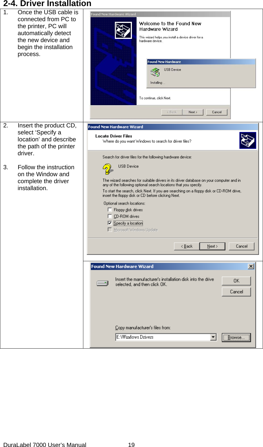 2-4. Driver Installation 1.  Once the USB cable is connected from PC to the printer, PC will automatically detect the new device and begin the installation process.  2.  Insert the product CD, select &lsquo;Specify a location&rsquo; and describe the path of the printer driver.   3.  Follow the instruction on the Window and complete the driver installation.           DuraLabel 7000 User&rsquo;s Manual  19