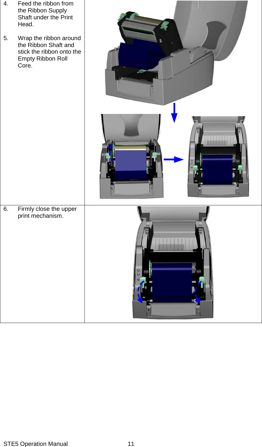 STE5 Operation Manual  114.  Feed the ribbon from the Ribbon Supply Shaft under the Print Head.  5.  Wrap the ribbon around the Ribbon Shaft and stick the ribbon onto the Empty Ribbon Roll Core. 6.  Firmly close the upper print mechanism.  