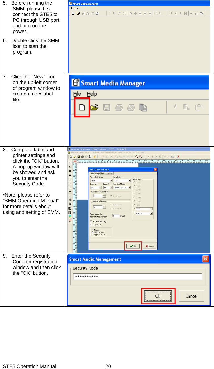 STE5 Operation Manual  205.  Before running the SMM, please first connect the STE5 to PC through USB port and turn on the power.  6.  Double click the SMM icon to start the program. 7.  Click the "New" icon on the up-left corner of program window to create a new label file. 8.  Complete label and printer settings and click the "OK" button. A pop-up window will be showed and ask you to enter the Security Code.    *Note: please refer to "SMM Operation Manual" for more details about using and setting of SMM.   9. Enter the Security Code on registration window and then click the "OK" button. 