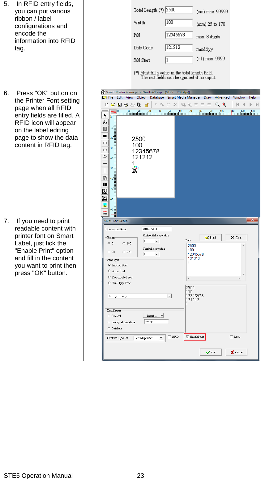 STE5 Operation Manual  235.  In RFID entry fields, you can put various ribbon / label configurations and encode the information into RFID tag.    6.  Press "OK" button on the Printer Font setting page when all RFID entry fields are filled. A RFID icon will appear on the label editing page to show the data content in RFID tag.     7.  If you need to print readable content with printer font on Smart Label, just tick the "Enable Print" option and fill in the content you want to print then press "OK" button.    