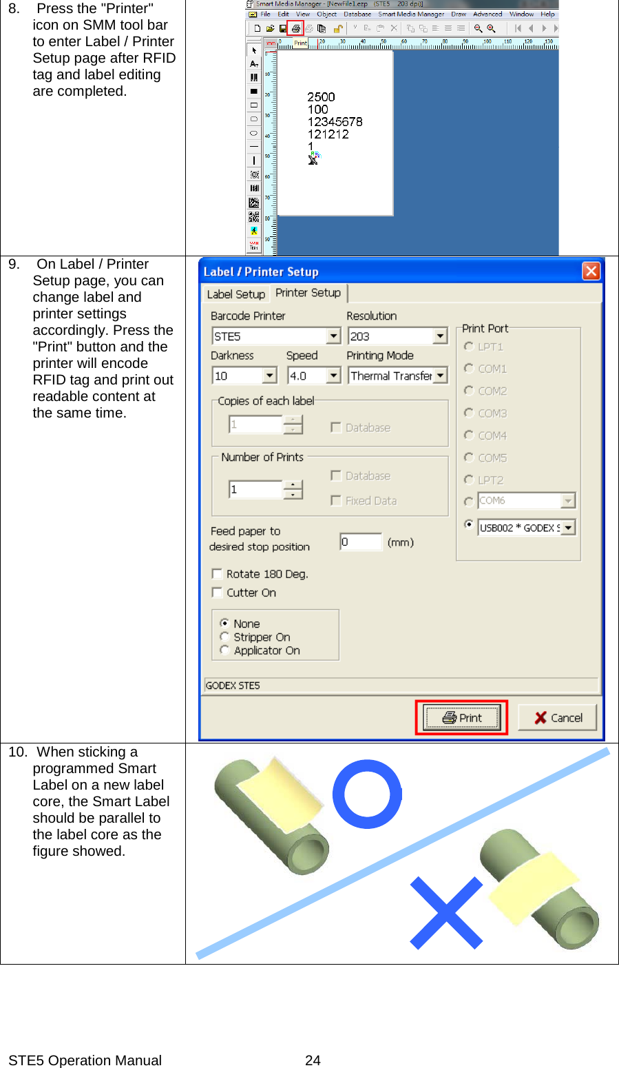STE5 Operation Manual  248. Press the "Printer" icon on SMM tool bar to enter Label / Printer Setup page after RFID tag and label editing are completed.   9. On Label / Printer Setup page, you can change label and printer settings accordingly. Press the "Print" button and the printer will encode RFID tag and print out readable content at the same time.       10. When sticking a programmed Smart Label on a new label core, the Smart Label should be parallel to the label core as the figure showed.      