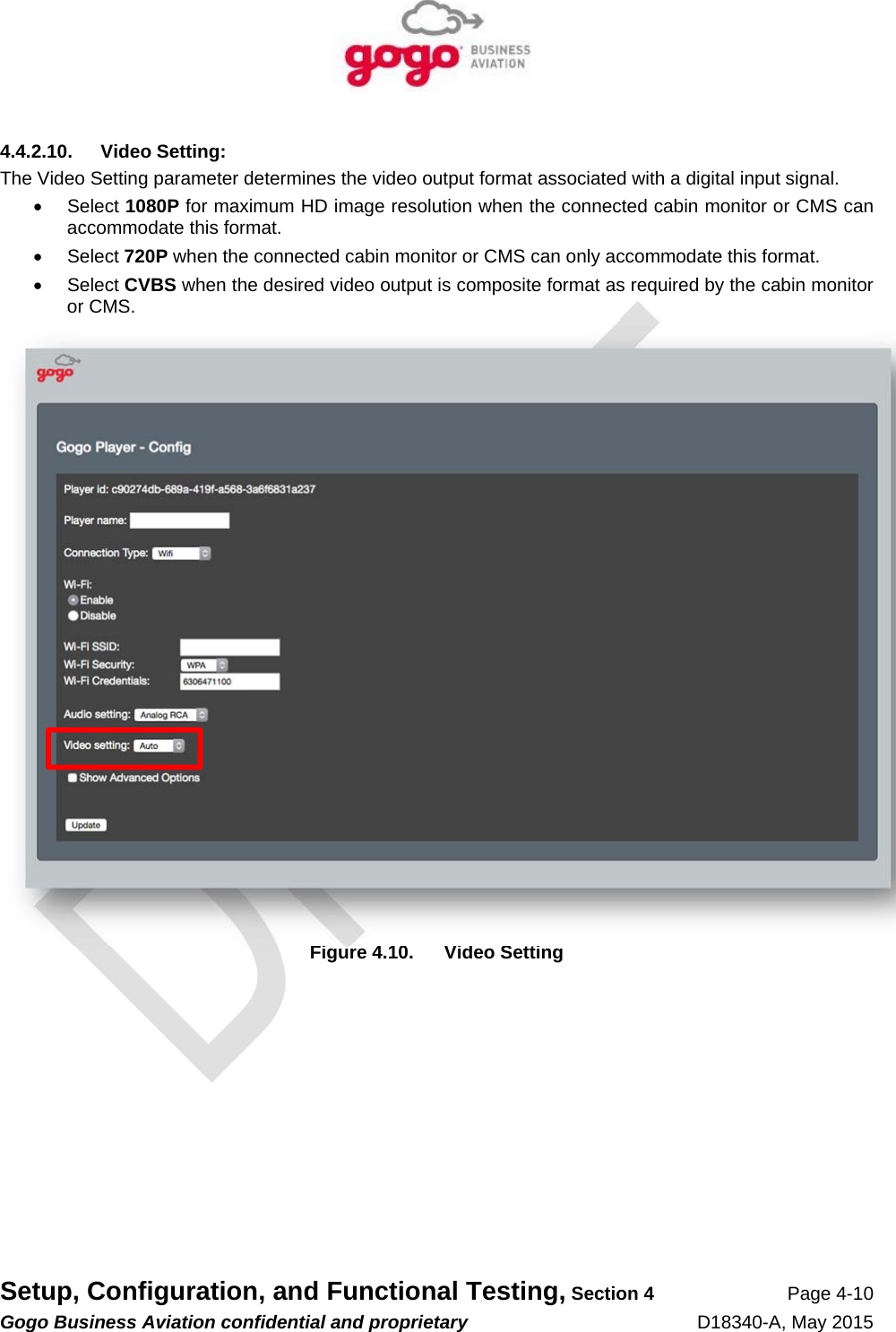   Setup, Configuration, and Functional Testing, Section 4 Page 4-10 Gogo Business Aviation confidential and proprietary   D18340-A, May 2015 4.4.2.10. Video Setting: The Video Setting parameter determines the video output format associated with a digital input signal.  Select 1080P for maximum HD image resolution when the connected cabin monitor or CMS can accommodate this format.  Select 720P when the connected cabin monitor or CMS can only accommodate this format.  Select CVBS when the desired video output is composite format as required by the cabin monitor or CMS.  Figure 4.10.  Video Setting 