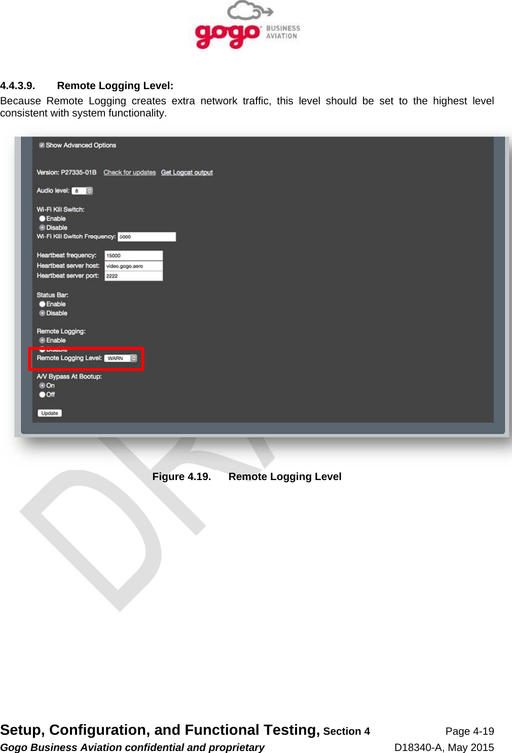   Setup, Configuration, and Functional Testing, Section 4 Page 4-19 Gogo Business Aviation confidential and proprietary   D18340-A, May 2015 4.4.3.9.  Remote Logging Level: Because Remote Logging creates extra network traffic, this level should be set to the highest level consistent with system functionality.  Figure 4.19.  Remote Logging Level 