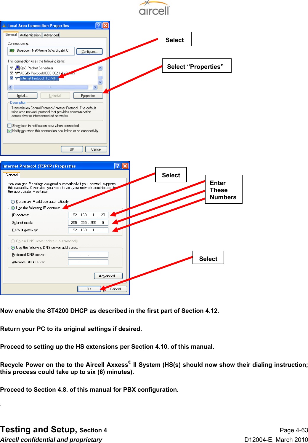  Testing and Setup, Section 4 Page 4-63 Aircell confidential and proprietary D12004-E, March 2010                                  Now enable the ST4200 DHCP as described in the first part of Section 4.12.  Return your PC to its original settings if desired.  Proceed to setting up the HS extensions per Section 4.10. of this manual.  Recycle Power on the to the Aircell Axxess® II System (HS(s) should now show their dialing instruction; this process could take up to six (6) minutes).  Proceed to Section 4.8. of this manual for PBX configuration.  .Select “Properties” Select Enter These Numbers Select Select