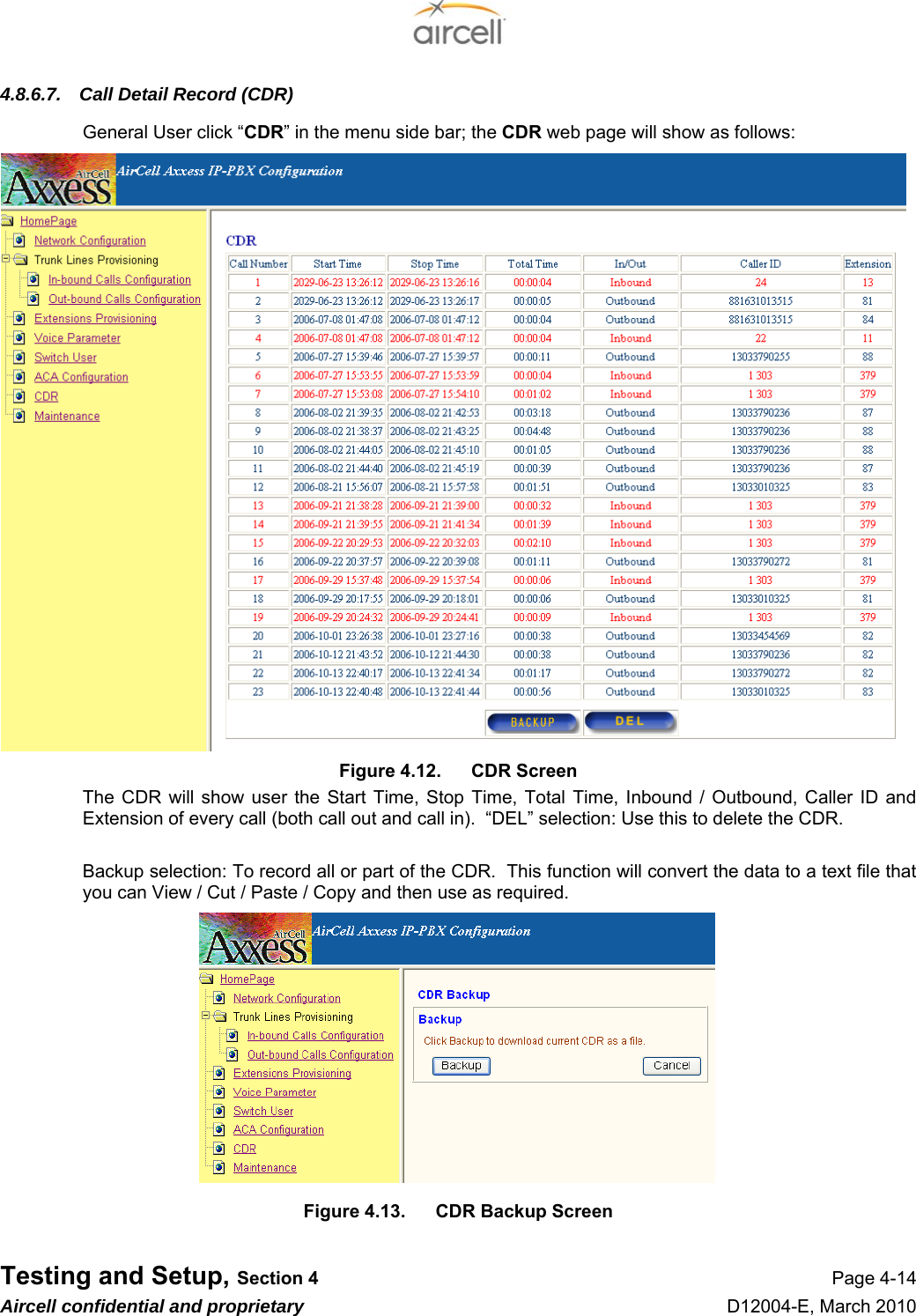  Testing and Setup, Section 4 Page 4-14 Aircell confidential and proprietary D12004-E, March 2010 4.8.6.7.  Call Detail Record (CDR) General User click “CDR” in the menu side bar; the CDR web page will show as follows: Figure 4.12.  CDR Screen The CDR will show user the Start Time, Stop Time, Total Time, Inbound / Outbound, Caller ID and Extension of every call (both call out and call in).  “DEL” selection: Use this to delete the CDR.  Backup selection: To record all or part of the CDR.  This function will convert the data to a text file that you can View / Cut / Paste / Copy and then use as required.             Figure 4.13.  CDR Backup Screen 