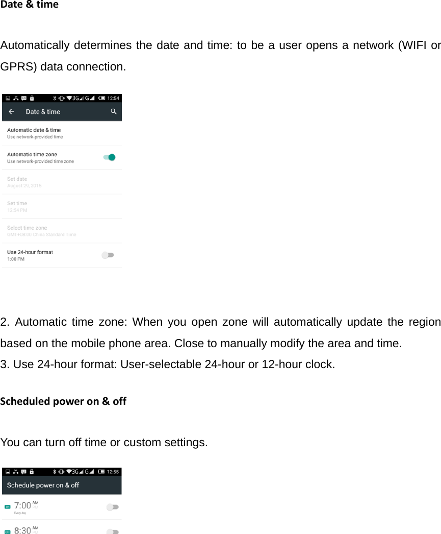 Date&amp;timeAutomatically determines the date and time: to be a user opens a network (WIFI or GPRS) data connection.            2. Automatic time zone: When you open zone will automatically update the region based on the mobile phone area. Close to manually modify the area and time. 3. Use 24-hour format: User-selectable 24-hour or 12-hour clock. Scheduledpoweron&amp;offYou can turn off time or custom settings.              