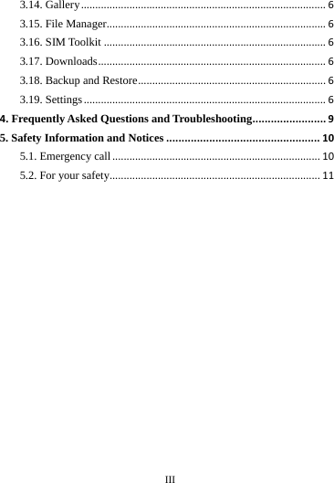 III 3.14. Gallery......................................................................................63.15. File Manager.............................................................................63.16. SIM Toolkit..............................................................................63.17. Downloads................................................................................63.18. Backup and Restore..................................................................63.19. Settings.....................................................................................64. Frequently Asked Questions and Troubleshooting........................95. Safety Information and Notices..................................................105.1. Emergency call.........................................................................105.2. For your safety..........................................................................11