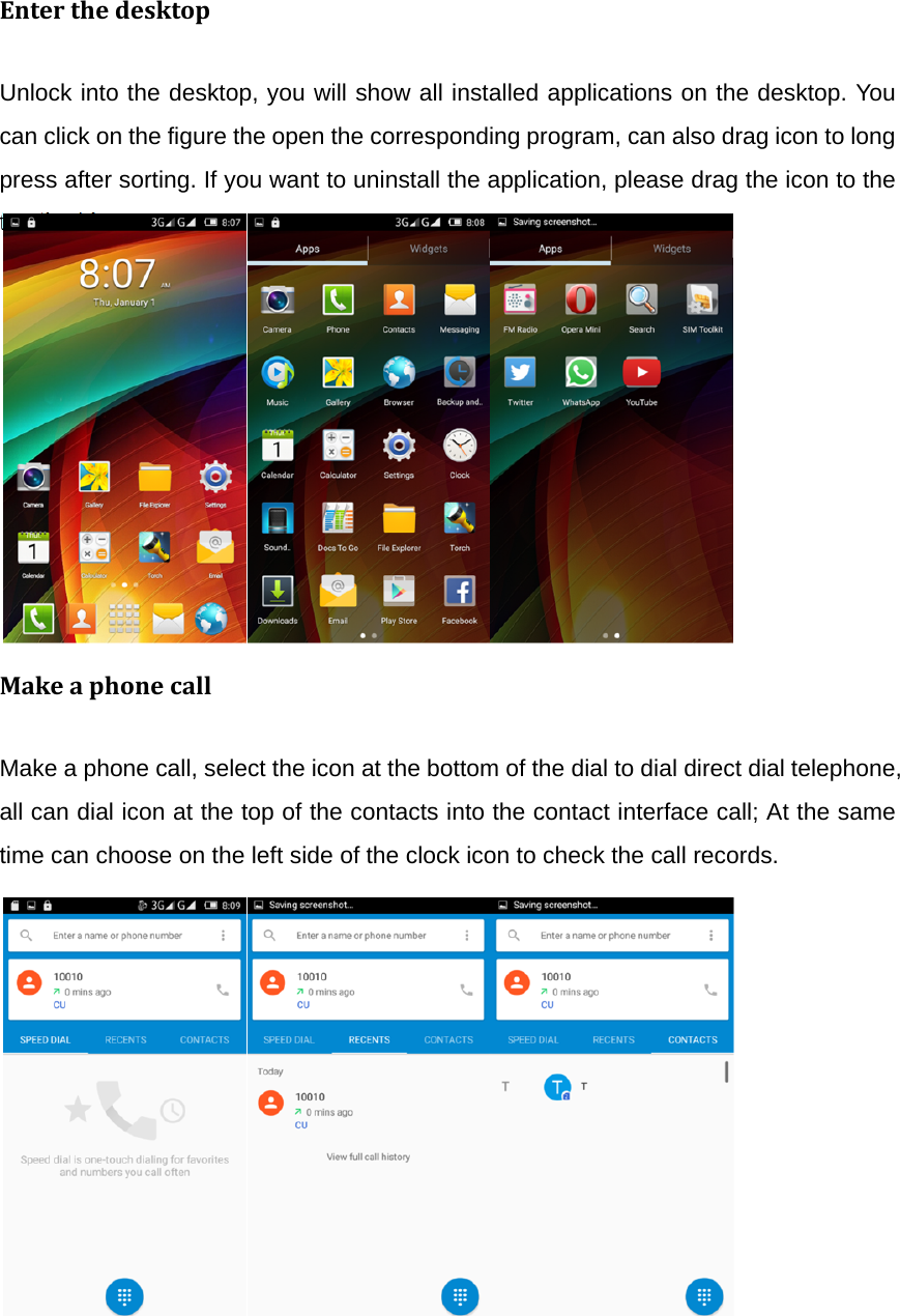 EnterthedesktopUnlock into the desktop, you will show all installed applications on the desktop. You can click on the figure the open the corresponding program, can also drag icon to long press after sorting. If you want to uninstall the application, please drag the icon to the top the bin.                                      MakeaphonecallMake a phone call, select the icon at the bottom of the dial to dial direct dial telephone, all can dial icon at the top of the contacts into the contact interface call; At the same time can choose on the left side of the clock icon to check the call records.                                  