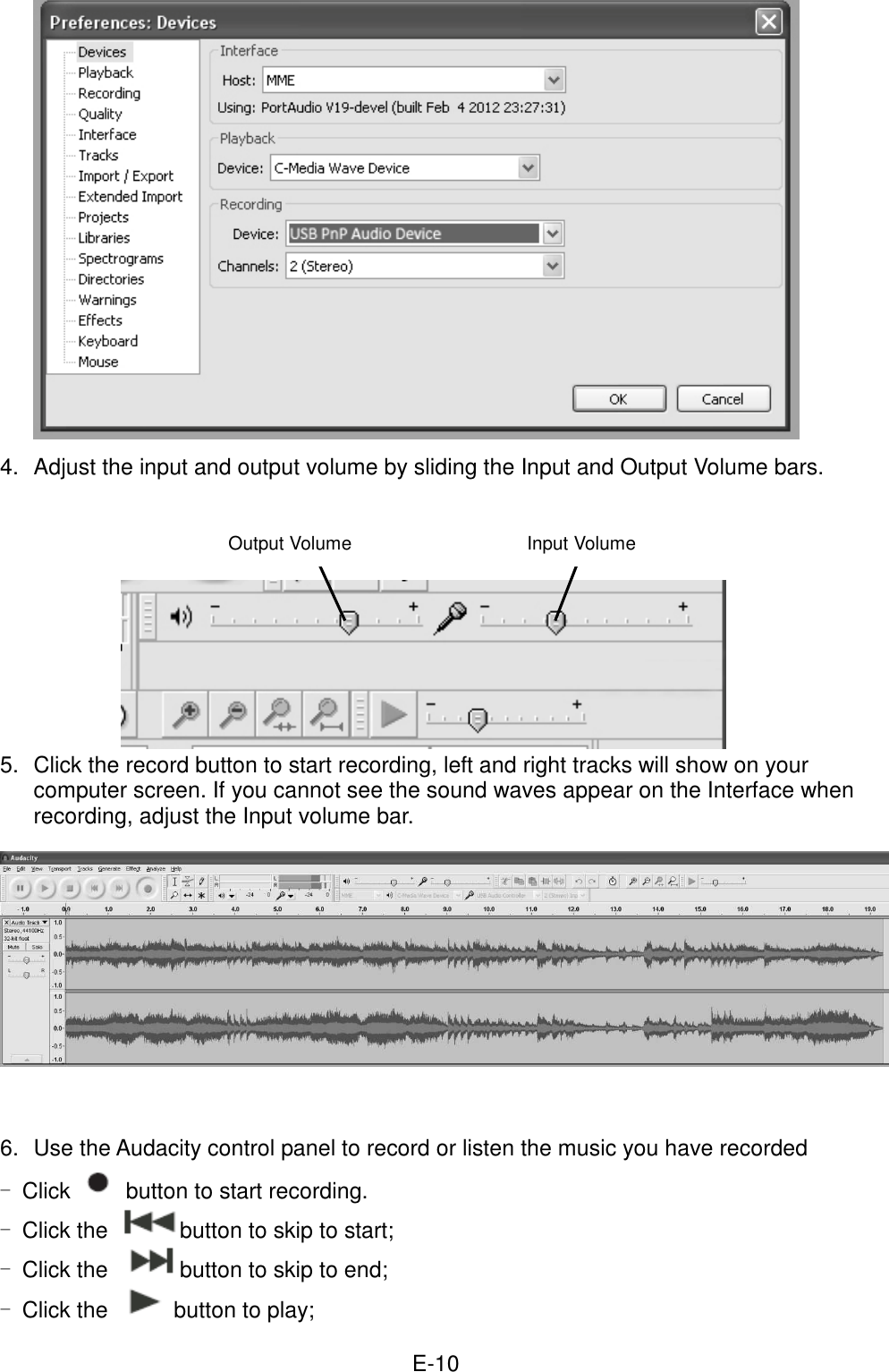  E-10        4.  Adjust the input and output volume by sliding the Input and Output Volume bars.         5.  Click the record button to start recording, left and right tracks will show on your computer screen. If you cannot see the sound waves appear on the Interface when recording, adjust the Input volume bar.          6.  Use the Audacity control panel to record or listen the music you have recorded - Click   button to start recording. - Click the  button to skip to start; - Click the button to skip to end; - Click the   button to play; Output Volume  Input Volume 