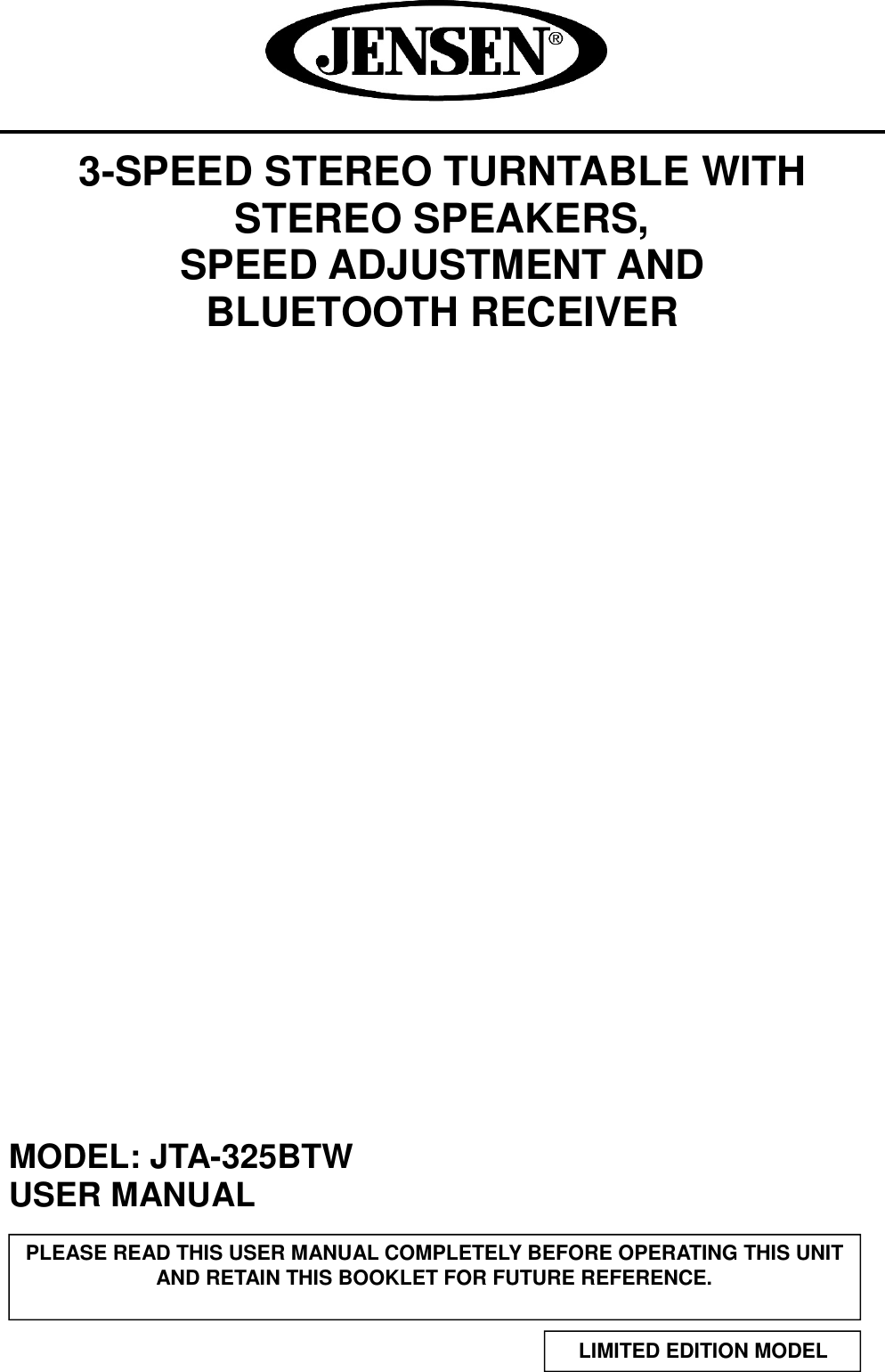         3-SPEED STEREO TURNTABLE WITH STEREO SPEAKERS,   SPEED ADJUSTMENT AND   BLUETOOTH RECEIVER                                     MODEL: JTA-325BTW USER MANUAL     PLEASE READ THIS USER MANUAL COMPLETELY BEFORE OPERATING THIS UNIT AND RETAIN THIS BOOKLET FOR FUTURE REFERENCE. LIMITED EDITION MODEL   