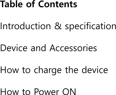Table of Contents  Introduction &amp; specification  Device and Accessories  How to charge the device  How to Power ON  