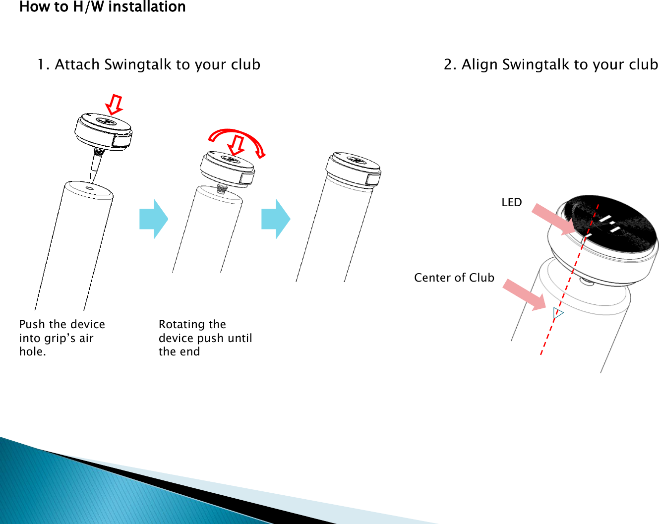 How to H/W installation1. Attach Swingtalk to your club 2. Align Swingtalk to your clubCenter of ClubLEDRotating the device push until the endPush the device into grip&rsquo;s air hole.