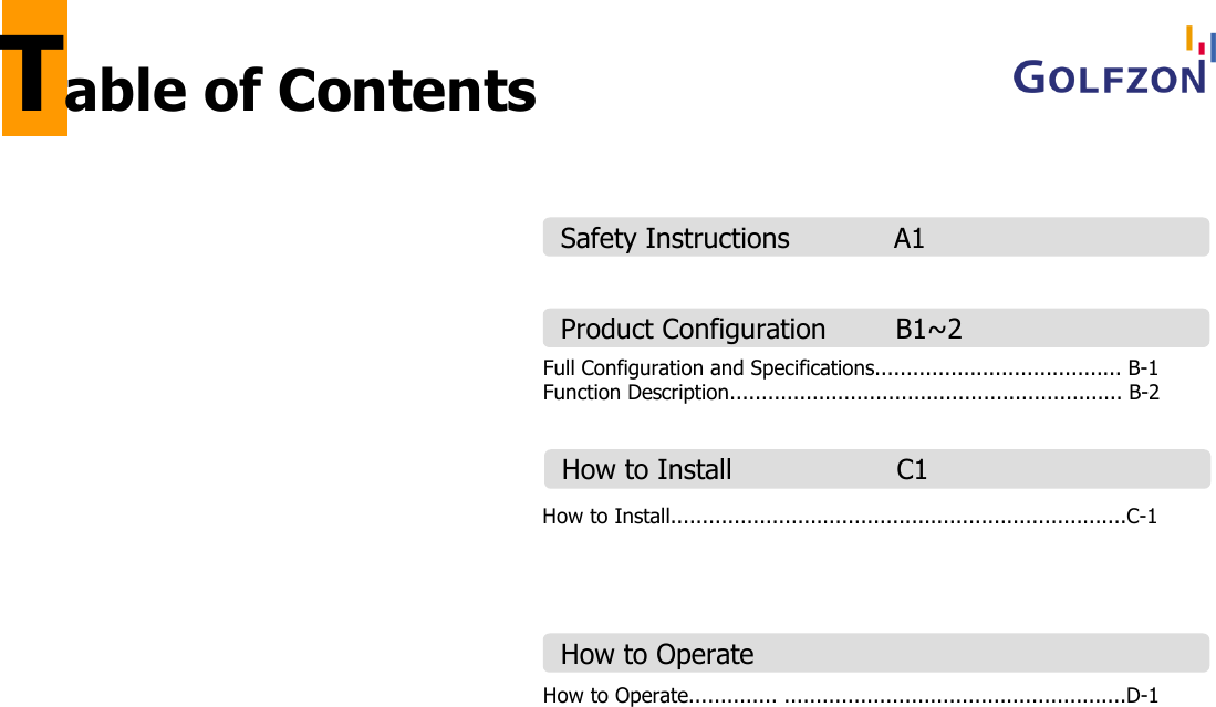 Safety Instructions            A1Product Configuration        B1~2How to OperateFull Configuration and Specifications....................................... B-1Function Description.............................................................. B-2How to Operate.............. ......................................................D-1How to Install                   C1How to Install........................................................................C-1Table of Contents