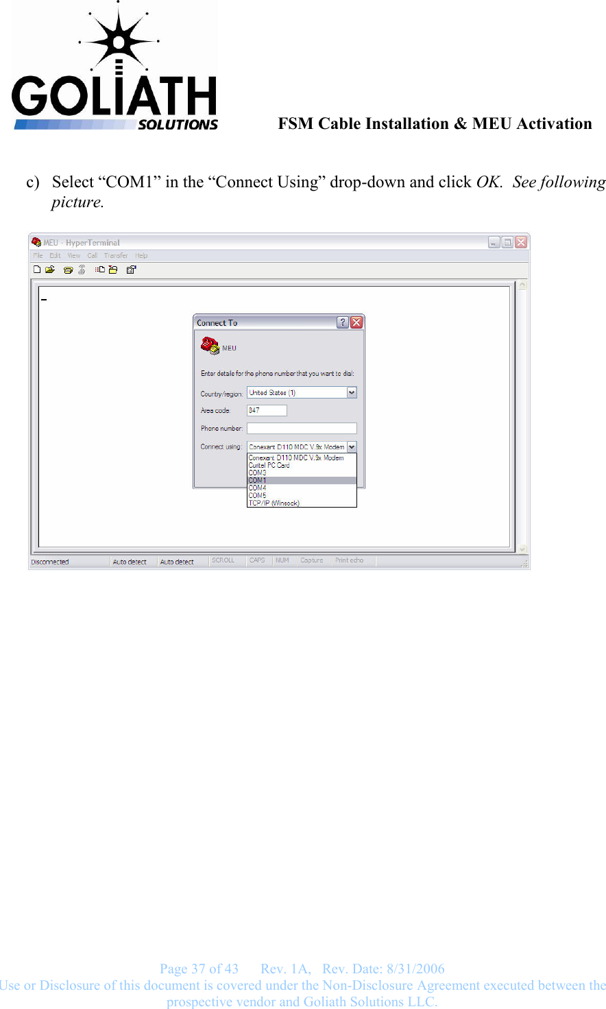              FSM Cable Installation &amp; MEU Activation   Page 37 of 43      Rev. 1A,   Rev. Date: 8/31/2006 Use or Disclosure of this document is covered under the Non-Disclosure Agreement executed between the prospective vendor and Goliath Solutions LLC.   c) Select “COM1” in the “Connect Using” drop-down and click OK.  See following picture.   