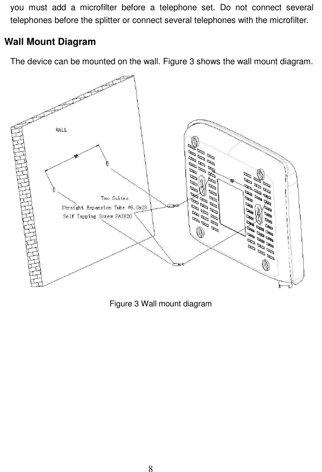 8 you  must  add  a  microfilter  before  a  telephone  set.  Do  not  connect  several telephones before the splitter or connect several telephones with the microfilter. Wall Mount Diagram The device can be mounted on the wall. Figure 3 shows the wall mount diagram.  Figure 3 Wall mount diagram   