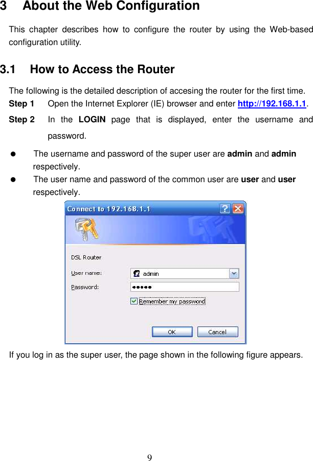  9 3   About the Web Configuration This  chapter  describes  how  to  configure  the  router  by  using  the  Web-based configuration utility. 3.1   How to Access the Router The following is the detailed description of accesing the router for the first time. Step 1  Open the Internet Explorer (IE) browser and enter http://192.168.1.1. Step 2  In  the  LOGIN  page  that  is  displayed,  enter  the  username  and password.   The username and password of the super user are admin and admin respectively.   The user name and password of the common user are user and user respectively.  If you log in as the super user, the page shown in the following figure appears. 