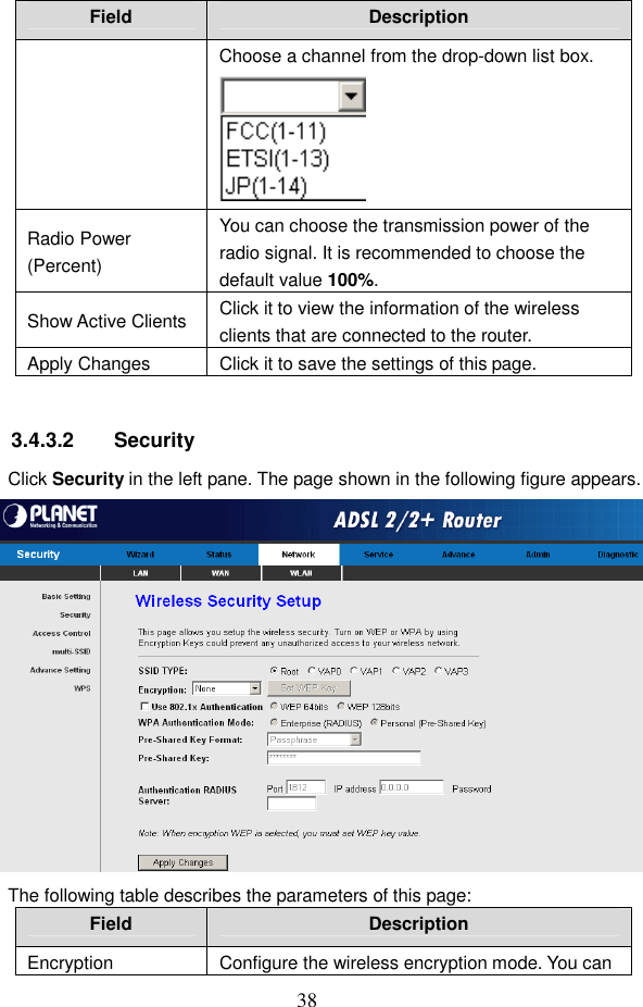  38 Field  Description Choose a channel from the drop-down list box.  Radio Power (Percent) You can choose the transmission power of the radio signal. It is recommended to choose the default value 100%. Show Active Clients  Click it to view the information of the wireless clients that are connected to the router. Apply Changes  Click it to save the settings of this page.  3.4.3.2  Security Click Security in the left pane. The page shown in the following figure appears.  The following table describes the parameters of this page: Field  Description Encryption  Configure the wireless encryption mode. You can 