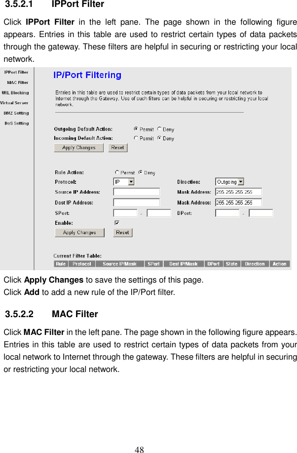  48 3.5.2.1  IPPort Filter Click  IPPort  Filter  in  the  left  pane.  The  page  shown  in  the  following  figure appears. Entries in this table are used to restrict certain types of data packets through the gateway. These filters are helpful in securing or restricting your local network.  Click Apply Changes to save the settings of this page. Click Add to add a new rule of the IP/Port filter. 3.5.2.2  MAC Filter Click MAC Filter in the left pane. The page shown in the following figure appears. Entries in this table are used to restrict certain types of data packets from your local network to Internet through the gateway. These filters are helpful in securing or restricting your local network. 